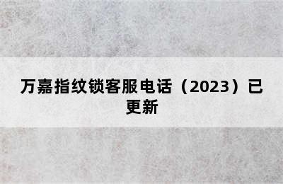 万嘉指纹锁客服电话（2023）已更新