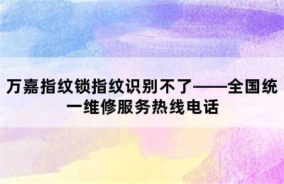 万嘉指纹锁指纹识别不了——全国统一维修服务热线电话