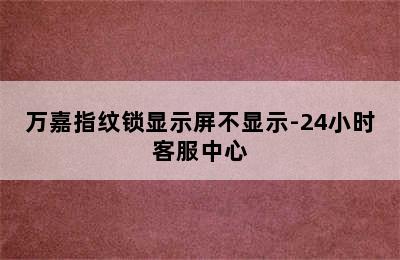 万嘉指纹锁显示屏不显示-24小时客服中心