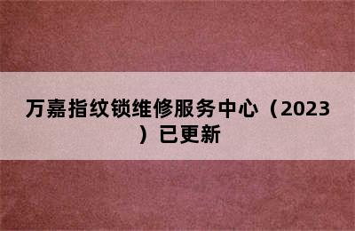 万嘉指纹锁维修服务中心（2023）已更新