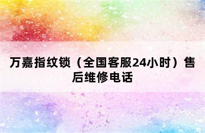 万嘉指纹锁（全国客服24小时）售后维修电话