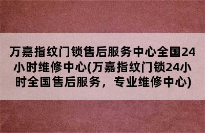 万嘉指纹门锁售后服务中心全国24小时维修中心(万嘉指纹门锁24小时全国售后服务，专业维修中心)