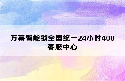 万嘉智能锁全国统一24小时400客服中心