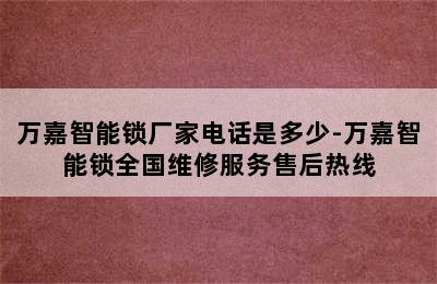 万嘉智能锁厂家电话是多少-万嘉智能锁全国维修服务售后热线