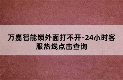 万嘉智能锁外面打不开-24小时客服热线点击查询