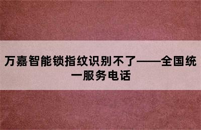 万嘉智能锁指纹识别不了——全国统一服务电话