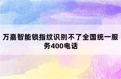 万嘉智能锁指纹识别不了全国统一服务400电话