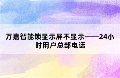 万嘉智能锁显示屏不显示——24小时用户总部电话