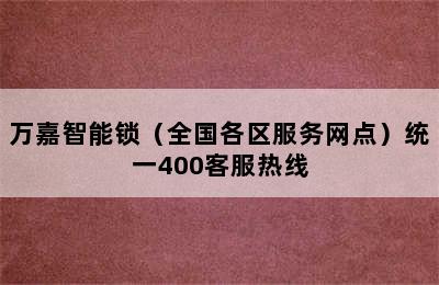 万嘉智能锁（全国各区服务网点）统一400客服热线