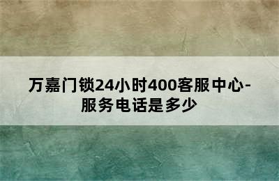 万嘉门锁24小时400客服中心-服务电话是多少