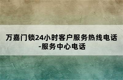 万嘉门锁24小时客户服务热线电话-服务中心电话