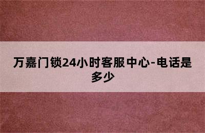 万嘉门锁24小时客服中心-电话是多少