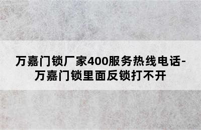 万嘉门锁厂家400服务热线电话-万嘉门锁里面反锁打不开