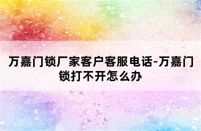 万嘉门锁厂家客户客服电话-万嘉门锁打不开怎么办