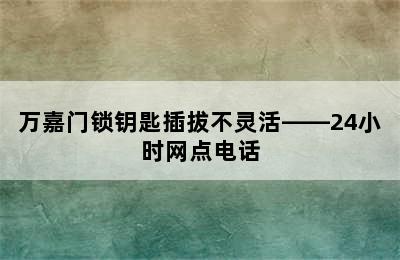 万嘉门锁钥匙插拔不灵活——24小时网点电话