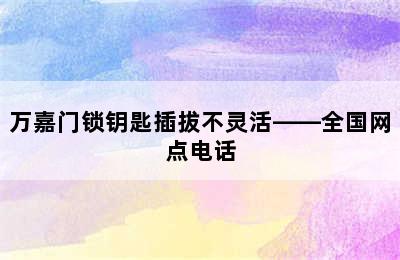 万嘉门锁钥匙插拔不灵活——全国网点电话