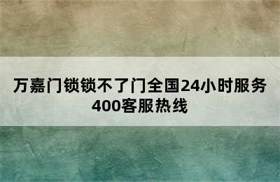 万嘉门锁锁不了门全国24小时服务400客服热线