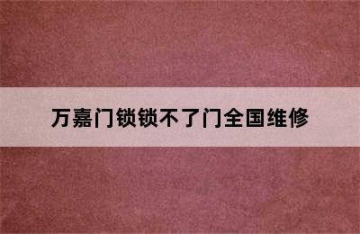 万嘉门锁锁不了门全国维修