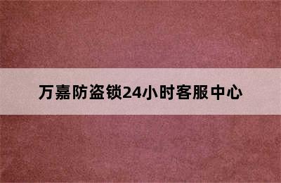 万嘉防盗锁24小时客服中心