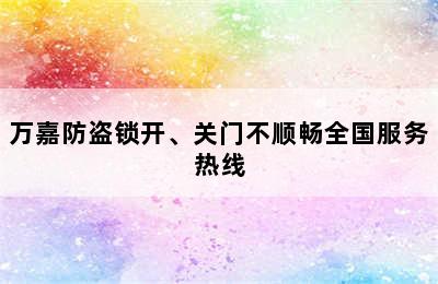 万嘉防盗锁开、关门不顺畅全国服务热线