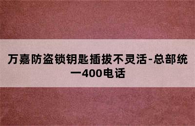 万嘉防盗锁钥匙插拔不灵活-总部统一400电话