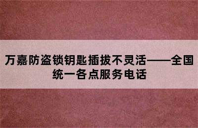 万嘉防盗锁钥匙插拔不灵活——全国统一各点服务电话