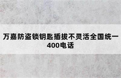 万嘉防盗锁钥匙插拔不灵活全国统一400电话