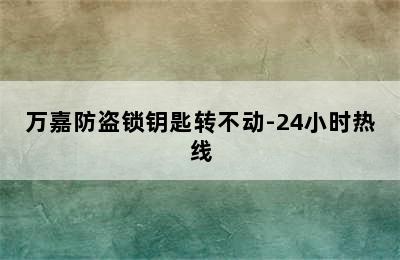 万嘉防盗锁钥匙转不动-24小时热线