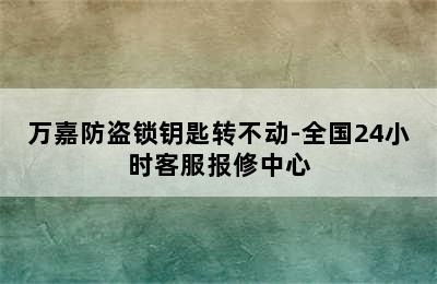 万嘉防盗锁钥匙转不动-全国24小时客服报修中心