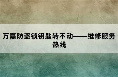 万嘉防盗锁钥匙转不动——维修服务热线