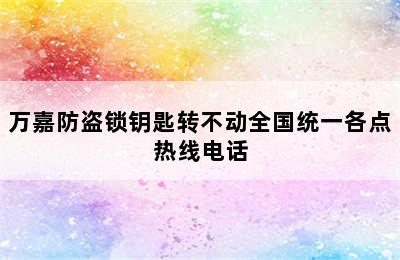 万嘉防盗锁钥匙转不动全国统一各点热线电话