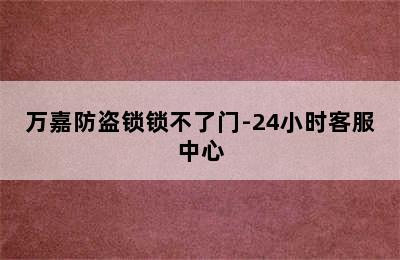 万嘉防盗锁锁不了门-24小时客服中心