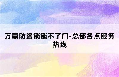 万嘉防盗锁锁不了门-总部各点服务热线