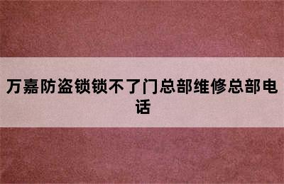 万嘉防盗锁锁不了门总部维修总部电话