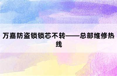 万嘉防盗锁锁芯不转——总部维修热线