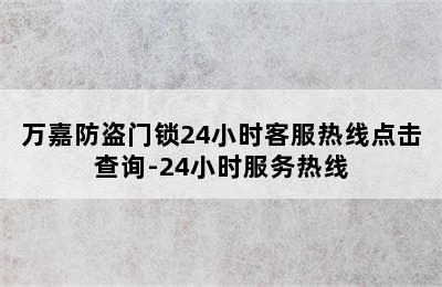 万嘉防盗门锁24小时客服热线点击查询-24小时服务热线