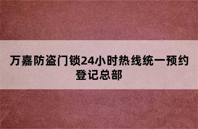 万嘉防盗门锁24小时热线统一预约登记总部