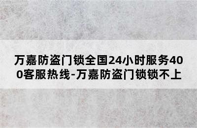 万嘉防盗门锁全国24小时服务400客服热线-万嘉防盗门锁锁不上