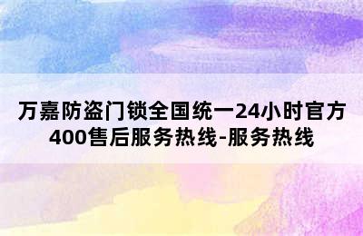 万嘉防盗门锁全国统一24小时官方400售后服务热线-服务热线