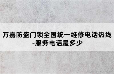 万嘉防盗门锁全国统一维修电话热线-服务电话是多少