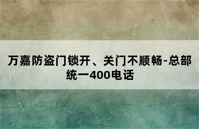 万嘉防盗门锁开、关门不顺畅-总部统一400电话