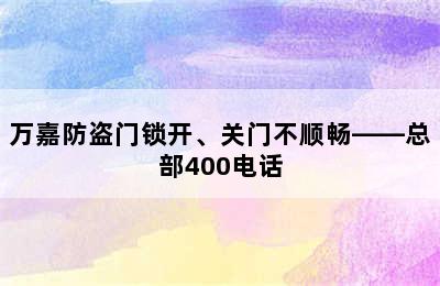 万嘉防盗门锁开、关门不顺畅——总部400电话