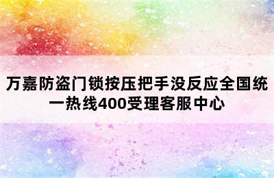 万嘉防盗门锁按压把手没反应全国统一热线400受理客服中心