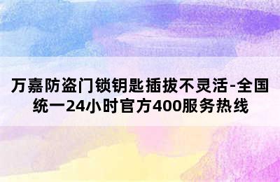 万嘉防盗门锁钥匙插拔不灵活-全国统一24小时官方400服务热线