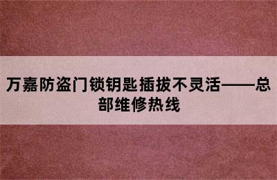 万嘉防盗门锁钥匙插拔不灵活——总部维修热线