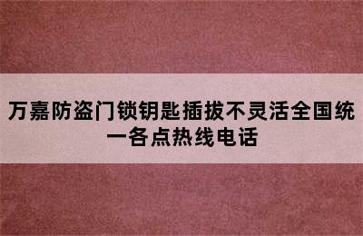 万嘉防盗门锁钥匙插拔不灵活全国统一各点热线电话