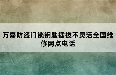 万嘉防盗门锁钥匙插拔不灵活全国维修网点电话