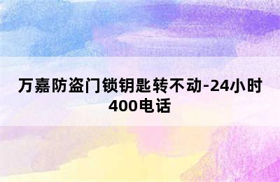 万嘉防盗门锁钥匙转不动-24小时400电话