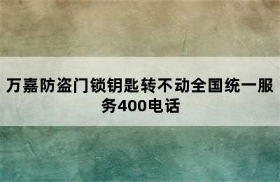 万嘉防盗门锁钥匙转不动全国统一服务400电话