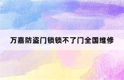 万嘉防盗门锁锁不了门全国维修